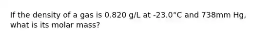 If the density of a gas is 0.820 g/L at -23.0°C and 738mm Hg, what is its molar mass?