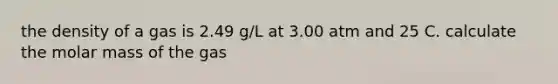 the density of a gas is 2.49 g/L at 3.00 atm and 25 C. calculate the molar mass of the gas