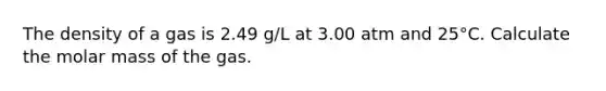 The density of a gas is 2.49 g/L at 3.00 atm and 25°C. Calculate the molar mass of the gas.