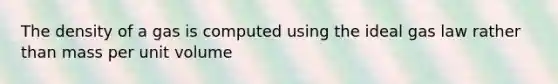 The density of a gas is computed using the ideal gas law rather than mass per unit volume