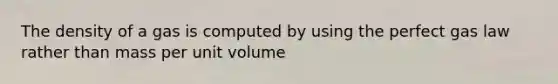 The density of a gas is computed by using the perfect gas law rather than mass per unit volume