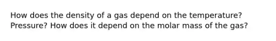 How does the density of a gas depend on the temperature? Pressure? How does it depend on the molar mass of the gas?