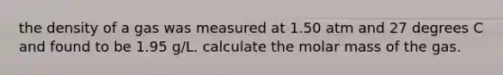 the density of a gas was measured at 1.50 atm and 27 degrees C and found to be 1.95 g/L. calculate the molar mass of the gas.