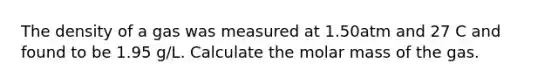 The density of a gas was measured at 1.50atm and 27 C and found to be 1.95 g/L. Calculate the molar mass of the gas.