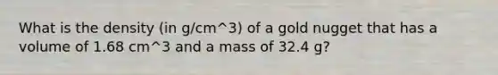 What is the density (in g/cm^3) of a gold nugget that has a volume of 1.68 cm^3 and a mass of 32.4 g?