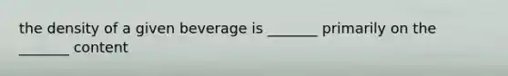 the density of a given beverage is _______ primarily on the _______ content