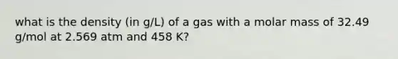 what is the density (in g/L) of a gas with a molar mass of 32.49 g/mol at 2.569 atm and 458 K?