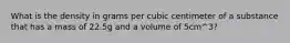 What is the density in grams per cubic centimeter of a substance that has a mass of 22.5g and a volume of 5cm^3?