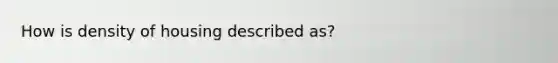 How is density of housing described as?