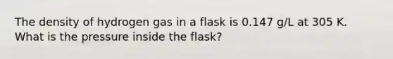 The density of hydrogen gas in a flask is 0.147 g/L at 305 K. What is the pressure inside the flask?