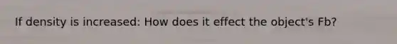 If density is increased: How does it effect the object's Fb?