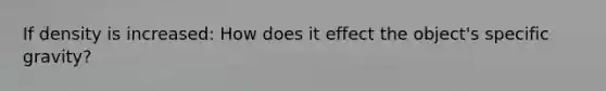 If density is increased: How does it effect the object's specific gravity?