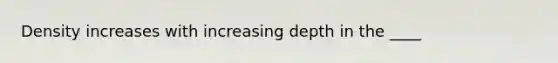 Density increases with increasing depth in the ____