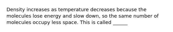 Density increases as temperature decreases because the molecules lose energy and slow down, so the same number of molecules occupy less space. This is called ______