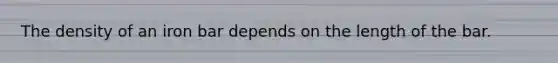 The density of an iron bar depends on the length of the bar.