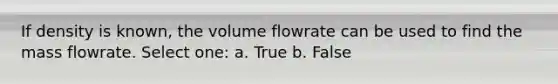 If density is known, the volume flowrate can be used to find the mass flowrate. Select one: a. True b. False