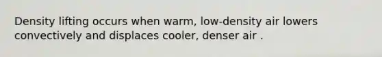 Density lifting occurs when warm, low-density air lowers convectively and displaces cooler, denser air .