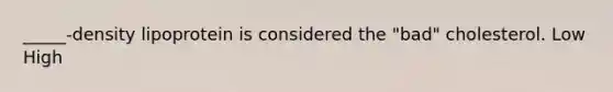 _____-density lipoprotein is considered the "bad" cholesterol. Low High