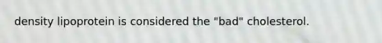 density lipoprotein is considered the "bad" cholesterol.