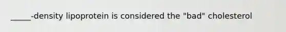 _____-density lipoprotein is considered the "bad" cholesterol