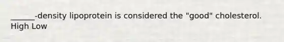 ______-density lipoprotein is considered the "good" cholesterol. High Low
