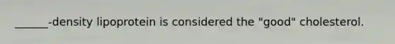 ______-density lipoprotein is considered the "good" cholesterol.