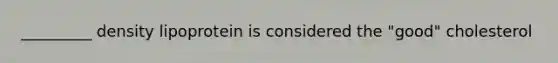 _________ density lipoprotein is considered the "good" cholesterol