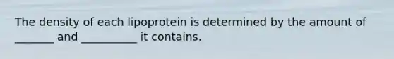 The density of each lipoprotein is determined by the amount of _______ and __________ it contains.