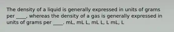 The density of a liquid is generally expressed in units of grams per ____, whereas the density of a gas is generally expressed in units of grams per ____. mL, mL L, mL L, L mL, L