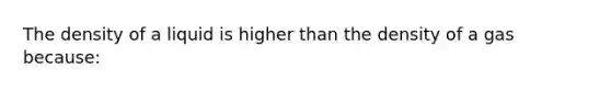 The density of a liquid is higher than the density of a gas because: