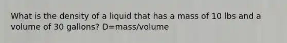 What is the density of a liquid that has a mass of 10 lbs and a volume of 30 gallons? D=mass/volume