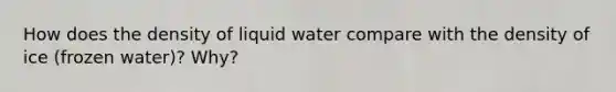 How does the density of liquid water compare with the density of ice (frozen water)? Why?