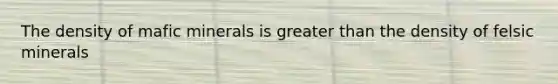 The density of mafic minerals is greater than the density of felsic minerals