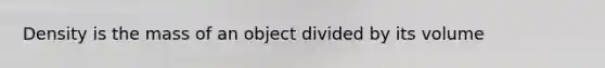 Density is the mass of an object divided by its volume