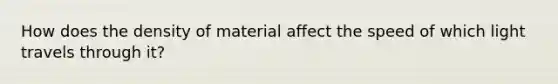 How does the density of material affect the speed of which light travels through it?