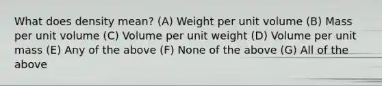 What does density mean? (A) Weight per unit volume (B) Mass per unit volume (C) Volume per unit weight (D) Volume per unit mass (E) Any of the above (F) None of the above (G) All of the above