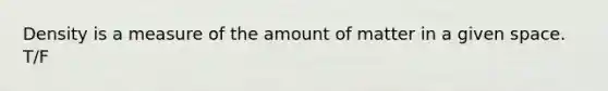 Density is a measure of the amount of matter in a given space. T/F