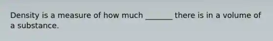 Density is a measure of how much _______ there is in a volume of a substance.