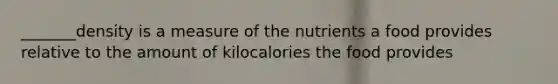 _______density is a measure of the nutrients a food provides relative to the amount of kilocalories the food provides