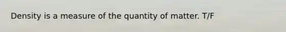 Density is a measure of the quantity of matter. T/F