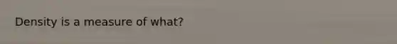 Density is a measure of what?