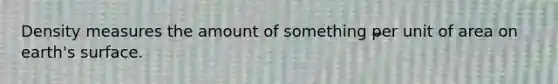 Density measures the amount of something per unit of area on earth's surface.