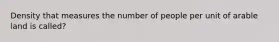 Density that measures the number of people per unit of arable land is called?