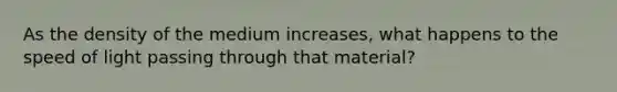 As the density of the medium increases, what happens to the speed of light passing through that material?