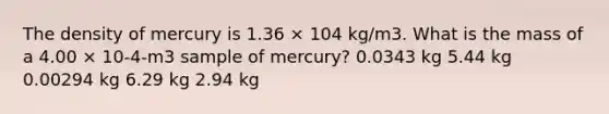 The density of mercury is 1.36 × 104 kg/m3. What is the mass of a 4.00 × 10-4-m3 sample of mercury? 0.0343 kg 5.44 kg 0.00294 kg 6.29 kg 2.94 kg