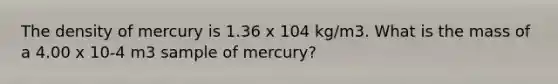 The density of mercury is 1.36 x 104 kg/m3. What is the mass of a 4.00 x 10-4 m3 sample of mercury?