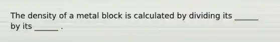 The density of a metal block is calculated by dividing its ______ by its ______ .