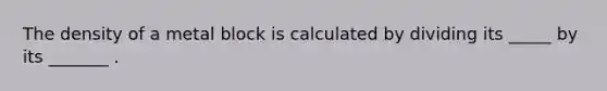 The density of a metal block is calculated by dividing its _____ by its _______ .