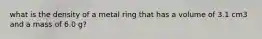 what is the density of a metal ring that has a volume of 3.1 cm3 and a mass of 6.0 g?