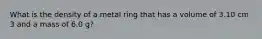 What is the density of a metal ring that has a volume of 3.10 cm 3 and a mass of 6.0 g?